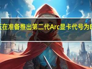 Intel正在准备推出第二代Arc显卡代号为Battlemage