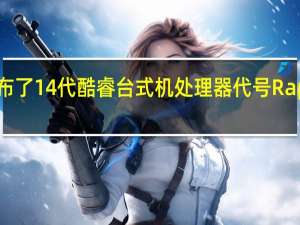 Intel正式发布了14代酷睿台式机处理器代号Raptor Lake Refresh-S