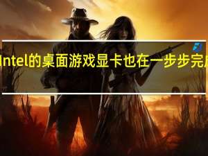 Intel的桌面游戏显卡也在一步步完成布局