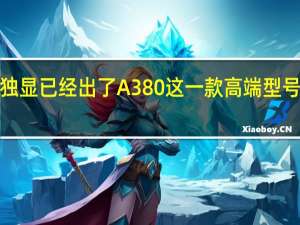 Intel的Arc独显已经出了A380这一款高端型号说是Q3季度推出