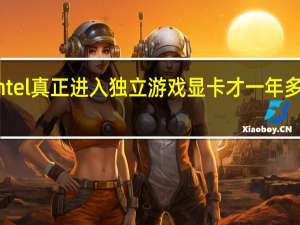 Intel真正进入独立游戏显卡才一年多的时间
