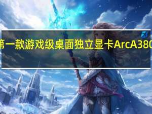 Intel第一款游戏级桌面独立显卡ArcA380终于解禁了