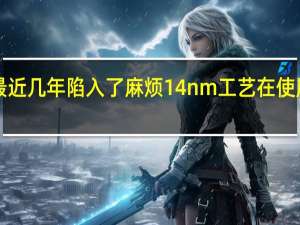 Intel自己这边最近几年陷入了麻烦14nm工艺在使用6年之后才退居二线