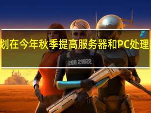 Intel计划在今年秋季提高服务器和PC处理器等旗舰产品