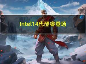Intel 14代酷睿登场：七彩虹主板零时差支持