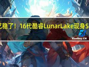 Intel 18A工艺稳了！16代酷睿Lunar Lake现身SiSoftware Sandra