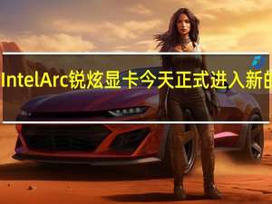 IntelArc锐炫显卡今天正式进入新的领域