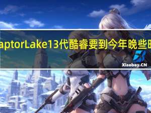 IntelRaptorLake13代酷睿要到今年晚些时候才会发布