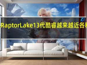 IntelRaptorLake13代酷睿越来越近各种曝光不断