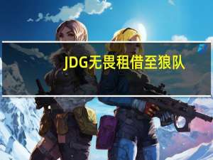 JDG无畏租借至狼队，eStar选中星痕，TTG要了小义