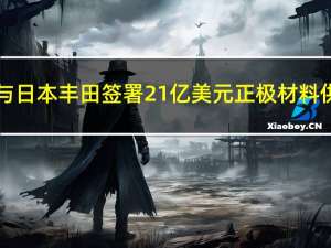 LG化学与日本丰田签署21亿美元正极材料供应协议