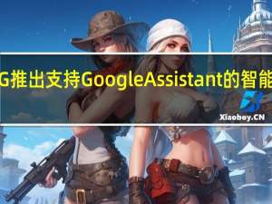 LG推出支持GoogleAssistant的智能显示屏