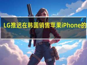 LG推迟在韩国销售苹果iPhone的计划