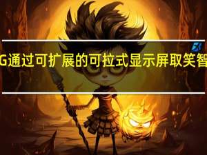 LG通过可扩展的可拉式显示屏取笑智能手机