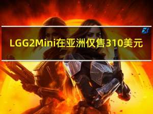 LG G2 Mini在亚洲仅售310美元