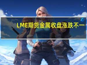 LME期货金属收盘涨跌不一
