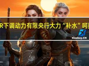 LPR下调动力有限 央行大力“补水”呵护流动性
