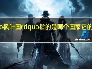 Ldquo枫叶国rdquo指的是哪个国家它的起源是什么？
