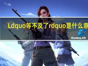Ldquo等不及了rdquo是什么意思？