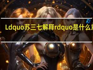Ldquo苏三七解释rdquo是什么意思？