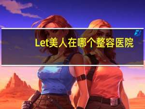 Let美人在哪个整容医院(韩国整容节目let美人是真的吗)