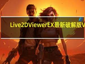 Live2DViewerEX最新破解版 V2.1.3 PC版（Live2DViewerEX最新破解版 V2.1.3 PC版功能简介）