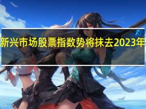 MSCI新兴市场股票指数势将抹去2023年以来的涨幅