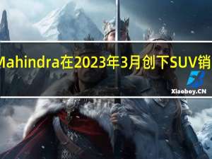 Mahindra在2023年3月创下SUV销量新高