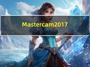 Mastercam2017(专业CAD/CAM软件) 32/64位 官方免费版（Mastercam2017(专业CAD/CAM软件) 32/64位 官方免费版功能简介）