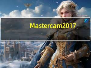 Mastercam2017(专业CAD/CAM软件) 32/64位 官方免费版（Mastercam2017(专业CAD/CAM软件) 32/64位 官方免费版功能简介）