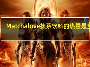 Matcha love  抹茶饮料的热量是多少