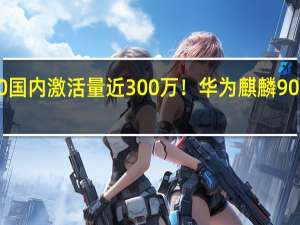 Mate60国内激活量近300万！华为麒麟9000S备货曝光：太多了