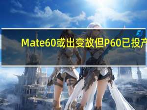 Mate60或出变故 但P60已投产