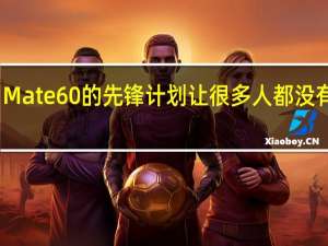 Mate60的先锋计划让很多人都没有想到