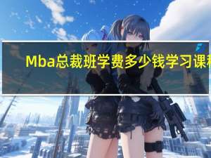 Mba总裁班学费多少钱学习课程
