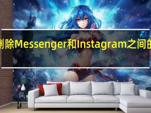 Meta删除Messenger和Instagram之间的跨应用聊天