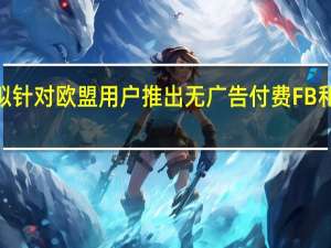 Meta拟针对欧盟用户推出无广告付费FB和IG订阅服务