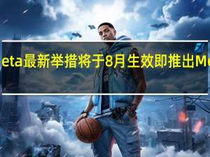 Meta最新举措将于8月生效即推出Meta账户