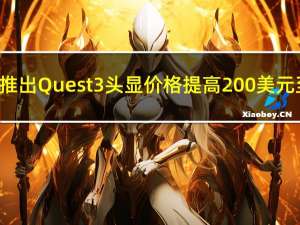 Meta正式推出Quest 3头显 价格提高200美元至500美元
