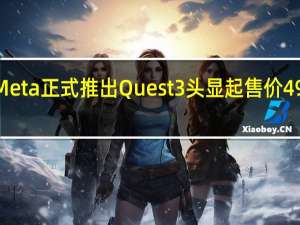 Meta正式推出Quest 3头显起售价499美元