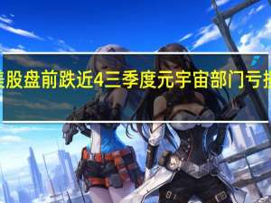 Meta美股盘前跌近4%三季度元宇宙部门亏损逾37亿美元