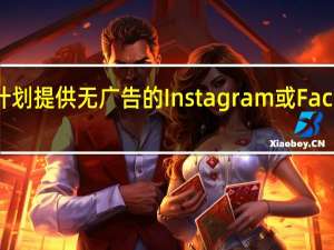 Meta Platforms计划提供无广告的Instagram或Facebook 每月收费14美元