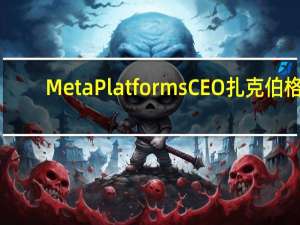 Meta Platforms CEO扎克伯格：将推出针对旅行、美食等特定主题的聊天机器人