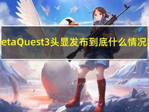 Meta Quest 3 头显发布 到底什么情况嘞