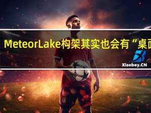 Meteor Lake构架其实也会有“桌面版 ”