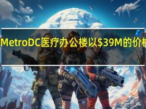 Metro DC医疗办公楼以$39M的价格交易