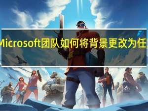 Microsoft团队如何将背景更改为任意内容