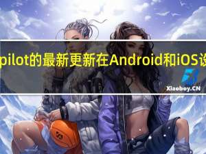 MicrosoftCopilot的最新更新在Android和iOS设备上添加了新的UI