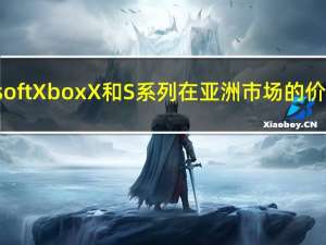 Microsoft Xbox X和S系列在亚洲市场的价格透露：详细信息