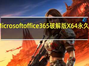 Microsoft office 365破解版 X64 永久激活版（Microsoft office 365破解版 X64 永久激活版功能简介）
